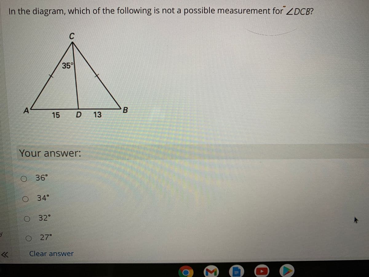 In the diagram, which of the following is not a possible measurement for ZDCB?
35°
A
15 D 13
Your answer:
36°
O 34°
32°
y
O 27°
Clear answer
M

