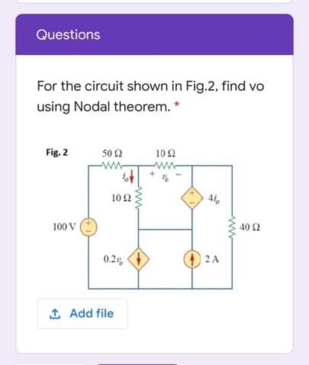 Questions
For the circuit shown in Fig.2, find vo
using Nodal theorem. *
Fig. 2
50 2
10 2
-ww
ww
102
4i
100 V
40 2
0.2
2 A
1 Add file
Aww
