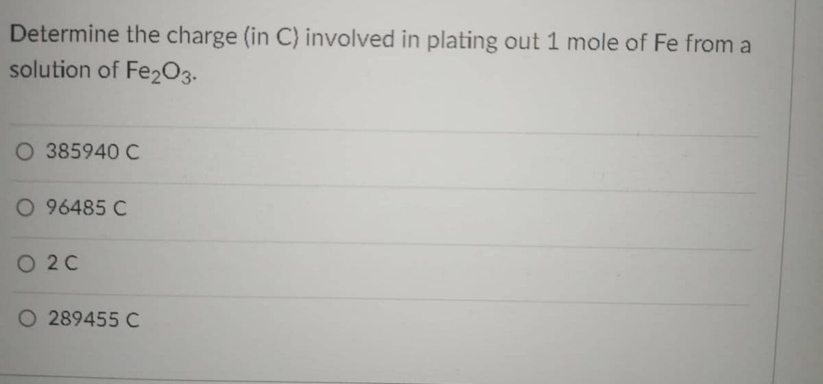 Determine the charge (in C) involved in plating out 1 mole of Fe from a
solution of Fe2O3.
385940 C
O 96485 C
O 2C
O 289455 C
