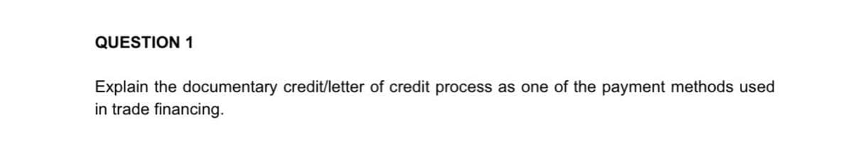 QUESTION 1
Explain the documentary credit/letter of credit process as one of the payment methods used
in trade financing.