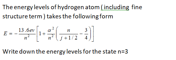 The energy levels of hydrogen atom (including fine
structure term ) takes the following form
a?
1+
13.6ev
п
3
E
j+1/2
4
n°
Write down the energy levels for the state n=3
