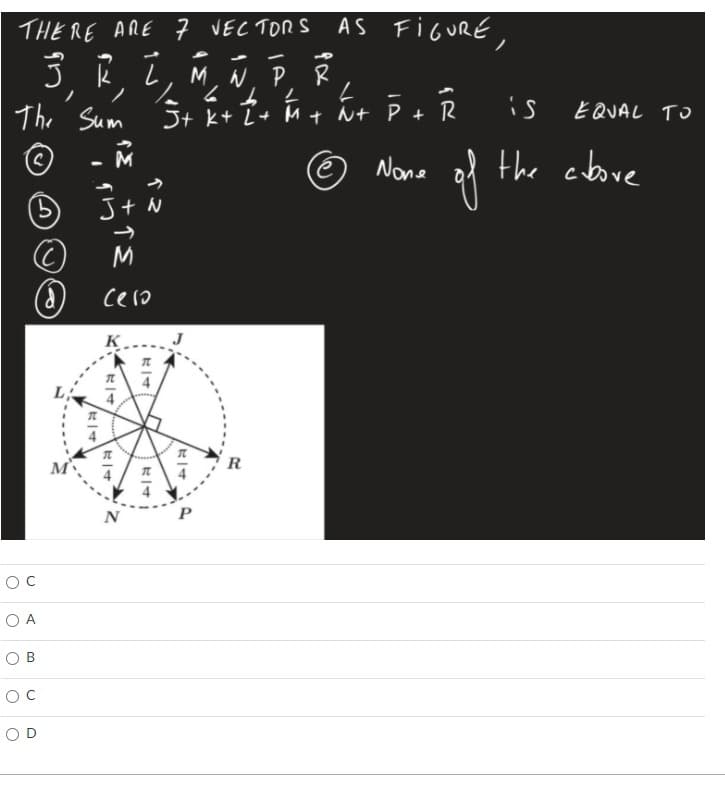 THE RE ARE 7 VEC TORS
AS FIGURE,
3 Ŕ ī, M, N
P
The
Sum
Jt kt L+ Mt Nt P + R
is
E QUAL TO
- M
f
the cbove
None
J+ N
Cero
K
M
R
N
O A
OC
