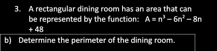 A rectangular dining room has an area that can
be represented by the function: A = n³ – 6n? – 8n
+ 48
3.
b) Determine the perimeter of the dining room.
