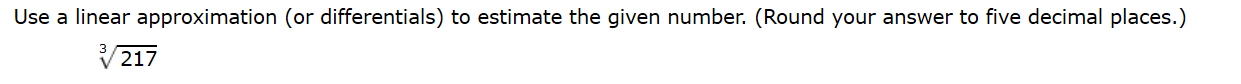 Use a linear approximation (or differentials) to estimate the given number. (Round your answer to five decimal places.)
217
