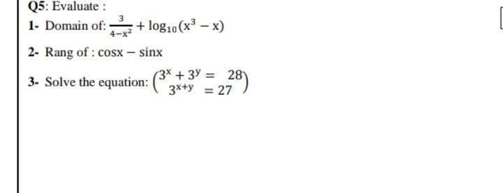 Q5: Evaluate :
1- Domain of: + log10 (x3 - x)
4-x2
2- Rang of : cosx – sinx
(3x +3y = 28)
3- Solve the equation: 3x+y = 27
