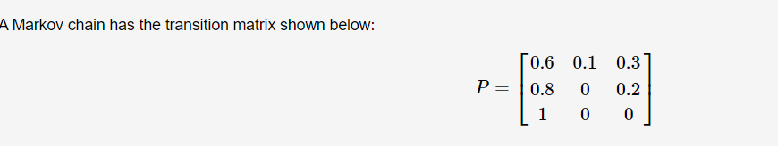 A Markov chain has the transition matrix shown below:
[0.6 0.1
0.3
P =
0.8
0.2
1
||
