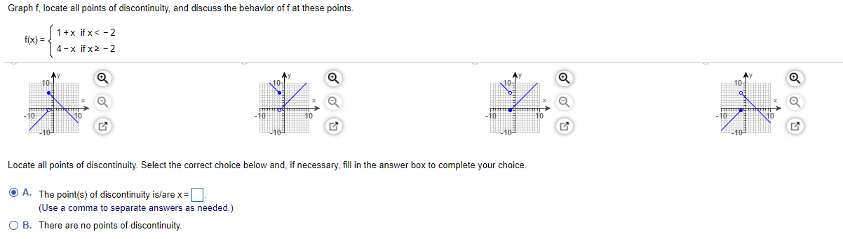 Graph f, locate all points of discontinuity, and discuss the behavior of f at these points.
1+x if x< -2
f(x) =
4-x if x2 - 2
