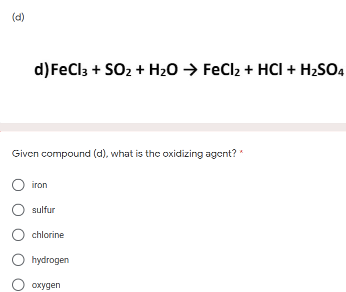 (d)
d) FeCl3 + SO2 + H20 → FeCl2 + HCI + H2SO4
Given compound (d), what is the oxidizing agent?
iron
sulfur
chlorine
hydrogen
oxygen
