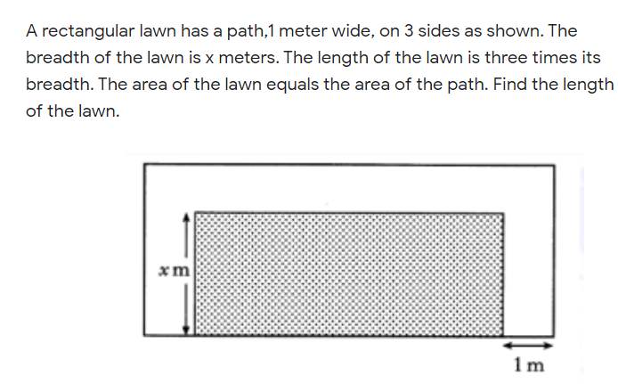A rectangular lawn has a path,1 meter wide, on 3 sides as shown. The
breadth of the lawn is x meters. The length of the lawn is three times its
breadth. The area of the lawn equals the area of the path. Find the length
of the lawn.
xm
1m
