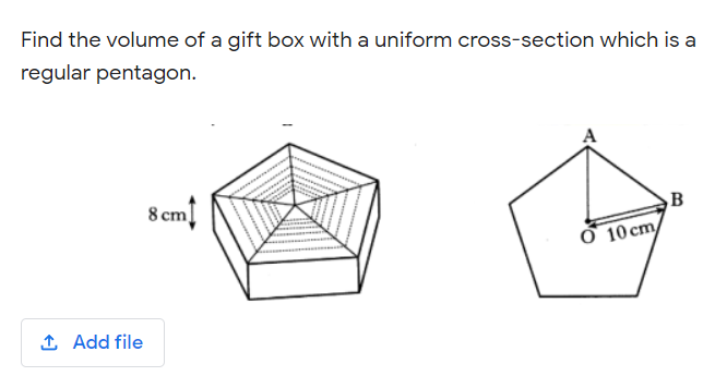 Find the volume of a gift box with a uniform cross-section which is a
regular pentagon.
8 cm
B
10 cm
1 Add file
