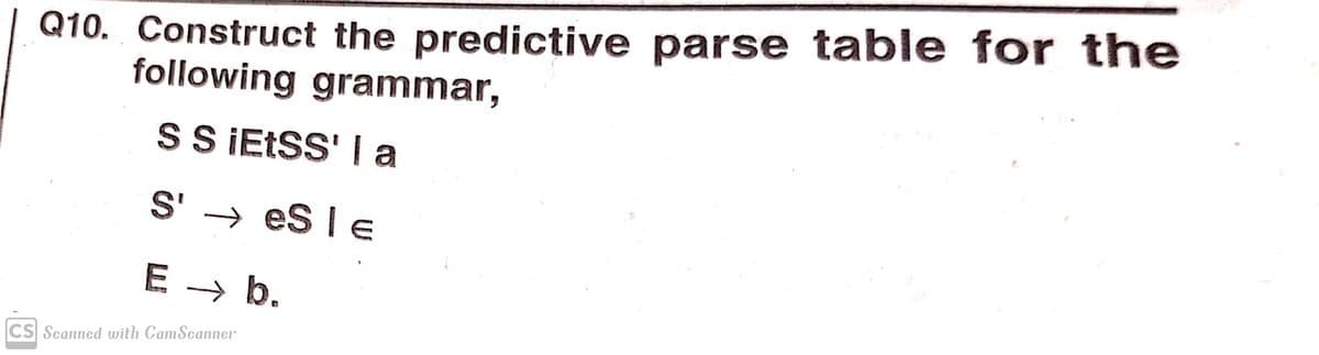 Q10. Construct the predictive parse table for the
following grammar,
SS IEESS' I a
S' → es l E
E → b.
CS Scanned with CamScanner
