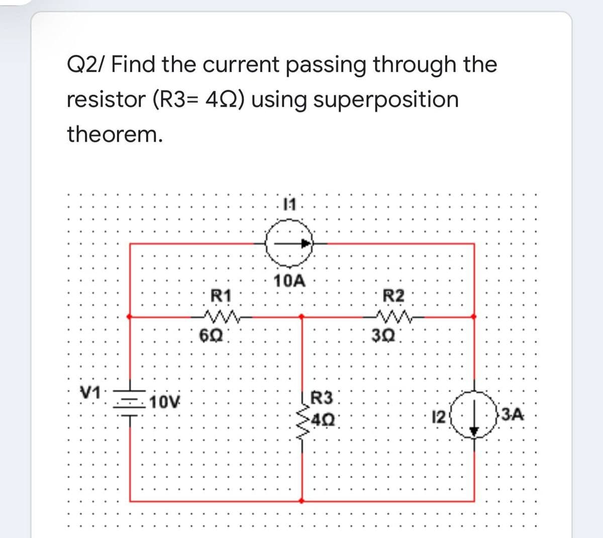 Q2/ Find the current passing through the
resistor (R3= 4Q) using superposition
theorem.
11
10A
R1
R2
ww
60:
30
V1.
10V
R31
12
ЗА
