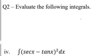 Q2 – Evaluate the following integrals.
iv.
S(secx – tanx)?dx
