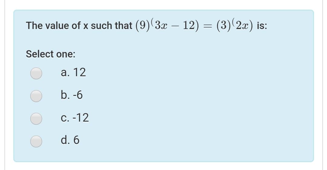 The value of x such that (9) 3x – 12) = (3) 2x) is:
Select one:
а. 12
b. -6
С. -12
d. 6
