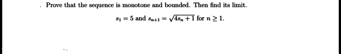Prove that the sequence is monotone and bounded. Then find its limit.
s1 = 5 and Sn+1 =
V4sn +1 for n > 1.
