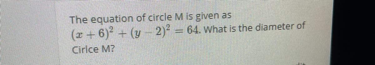 The equation of circle M is given as
(z+6)+(y- 2)
2)²
64. what is the diameter of
%3D
Cirlce M?
