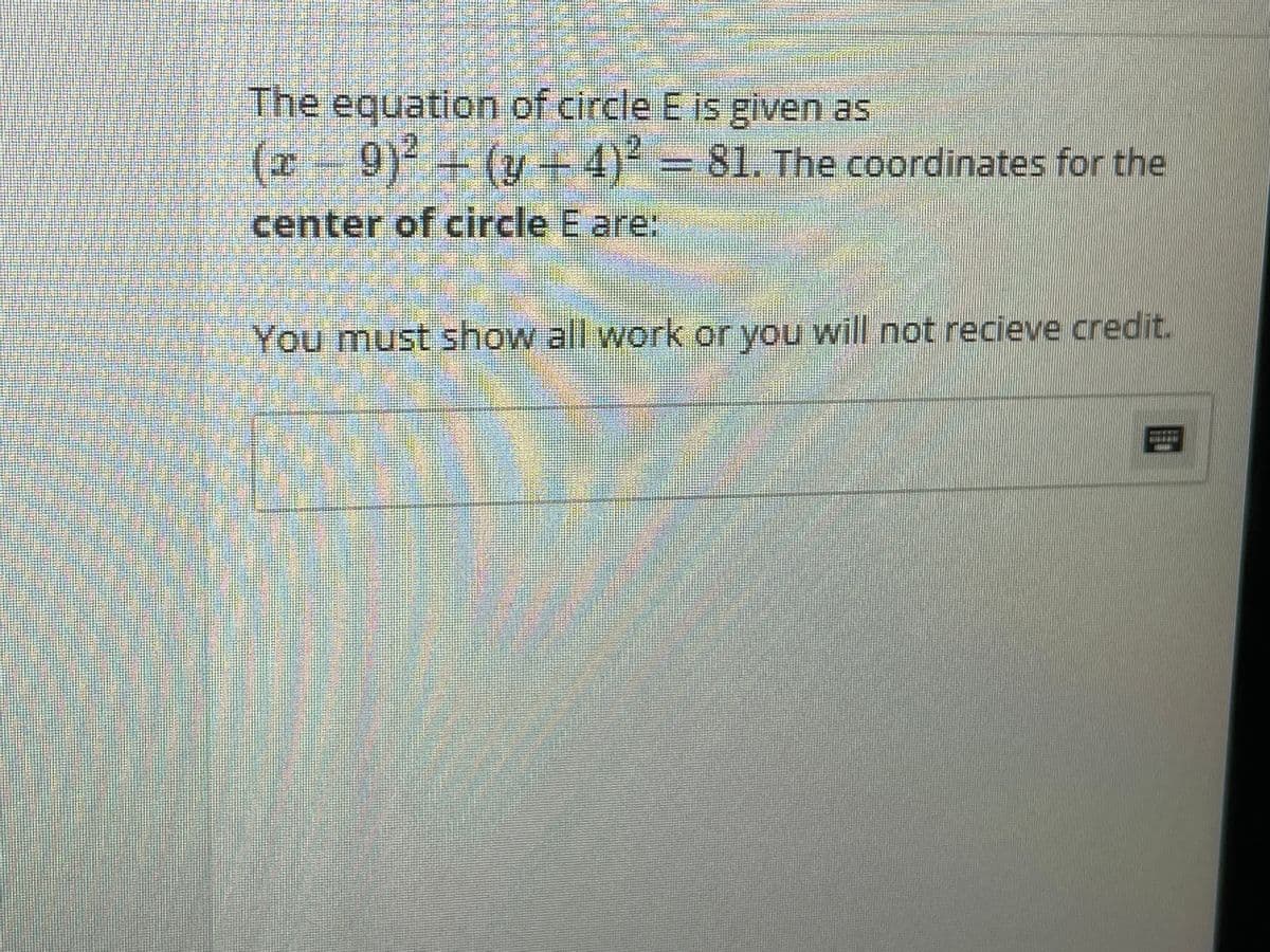 The equation of circle E is given as
(x
9) + (y+4)²
%3D81. The coordinates for the
center of circle E are:
You must show all work or you will not recieve credit.
HECE
