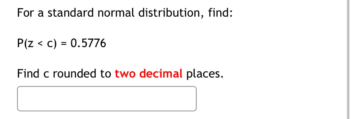 For a standard normal distribution, find:
P(z < c) = 0.5776
%3D
Find c rounded to two decimal places.
