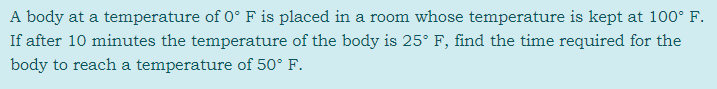 A body at a temperature of 0° F is placed in a room whose temperature is kept at 100° F.
If after 10 minutes the temperature of the body is 25° F, find the time required for the
body to reach a temperature of 50° F.
