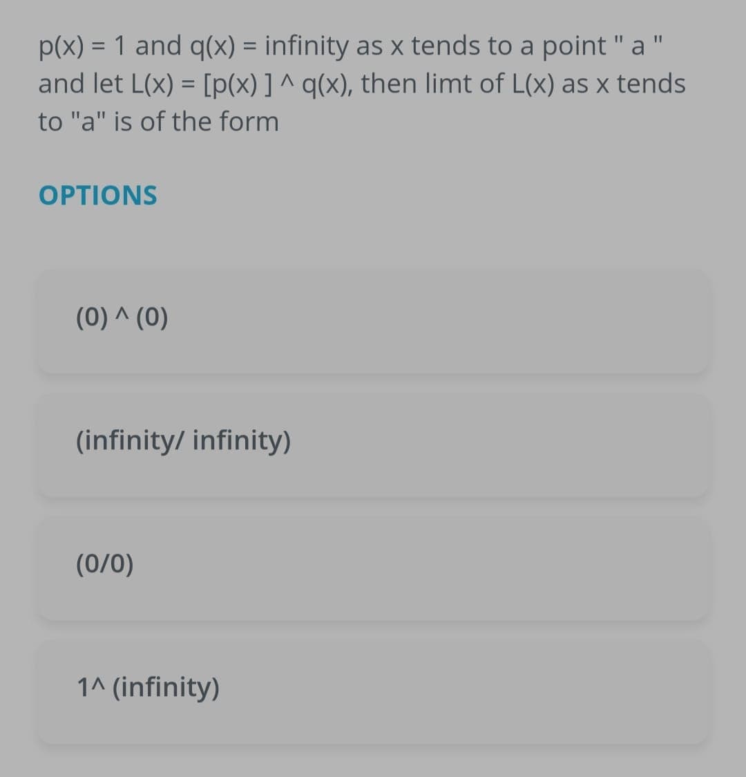 p(x) = 1 and q(x) = infinity as x tends to a point " a "
and let L(x) = [p(x) ] ^ q(x), then limt of L(x) as x tends
%3D
to "a" is of the form
OPTIONS
(0) ^ (0)
(infinity/ infinity)
(0/0)
1^ (infinity)
