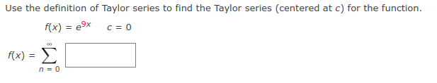 Use the definition of Taylor series to find the Taylor series (centered at c) for the function.
f(x) = e9x
C = 0
f(x) =
Σ
n = 0
