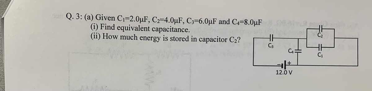 un Q. 3: (a) Given C=2.0µF, C2=4.0µF, C3=6.0µF and C4=8.0µF
(i) Find equivalent capacitance.
(ii) How much energy is stored in capacitor C2?
C2
C3
C4=
C1
12.0 V
