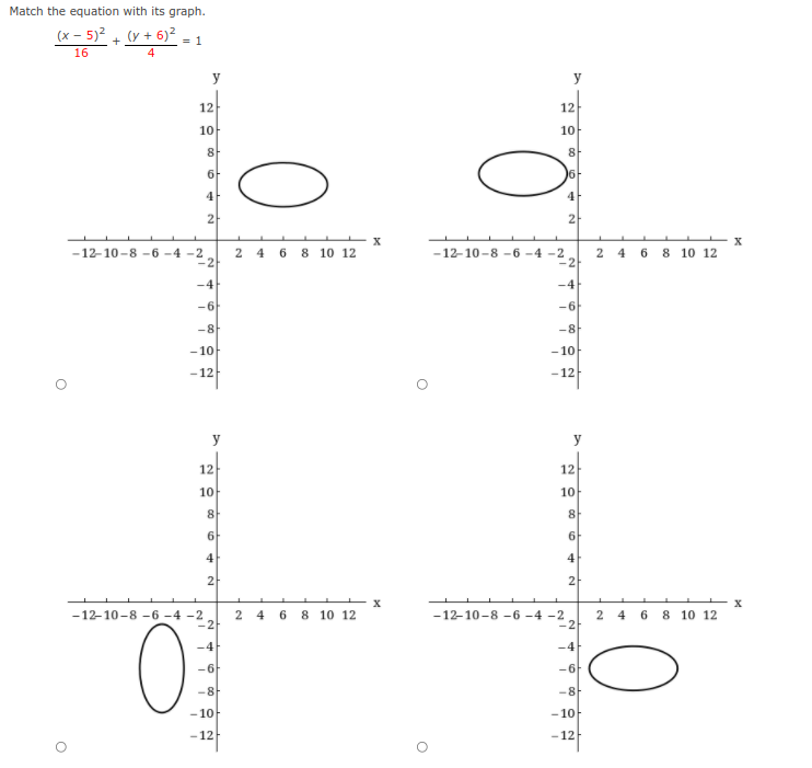 Match the equation with its graph.
(x - 5)2 + (y + 6)²
= 1
16
4
y
y
12
12
1아
10
8
8
6F
4
4
2
2 4 6 8 10 12
-2
-12-10-8 -6 -4 -2
12-10-8-6 -4 -2
2
2 4 6 8 10 12
-4
-4
-6
-6
-8
-8
- 10
- 10
-12
-12
y
y
12
12
10
10
8
6F
6F
4
4
2
2 4 6 8 10 12
2 4 6 8 10 12
-2
-12-10-8 -6 -4 -2
2
-12-10-8 -6 -4 -2
-4
-4
-6
-아
-8
-8
- 10
- 10
-12
-12
21
