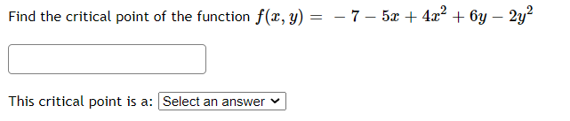 Find the critical point of the function f(x, y) = – 7 – 5x + 4x? + 6y – 2y?
This critical point is a:Select an answer v
