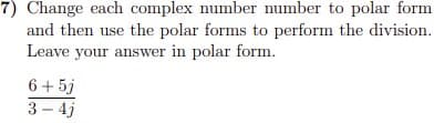 7) Change each complex number number to polar form
and then use the polar forms to perform the division.
Leave your answer in polar form.
6+ 5j
3 – 4j
