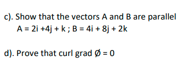 c). Show that the vectors A and B are parallel
A = 2i +4j + k ; B = 4i + 8j + 2k
d). Prove that curl grad Ø = 0
