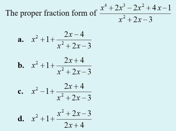 x* + 2x – 2x2 +4x-1
The proper fraction form of
x* +2x - 3
2х -4
а. х
x² +1+
x + 2x – 3
2x+ 4
b. x +1+
x + 2x – 3
2x + 4
c. x* -1+
с.
x* +2x – 3
х* + 2х -3
d. x* +1+
2x + 4
