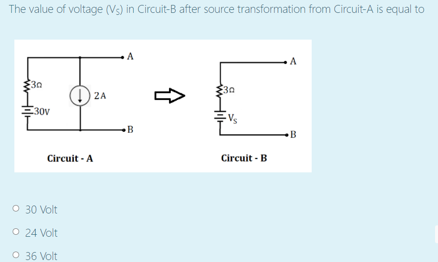 The value of voltage (Vs) in Circuit-B after source transformation from Circuit-A is equal to
A
A
3n
30
(1) 2A
30V
Vs
B
B
Circuit - B
Circuit - A
O 30 Volt
O 24 Volt
O 36 Volt
