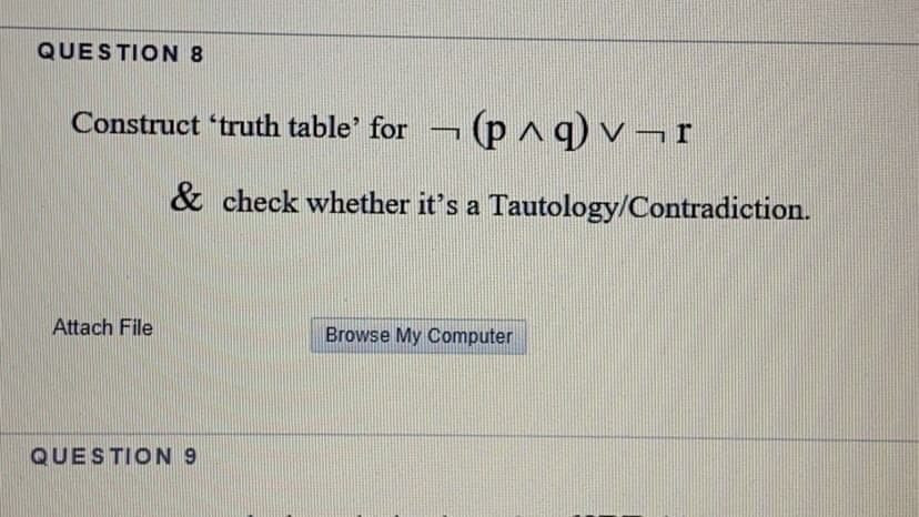QUESTION 8
Construct 'truth table' for
& check whether it's a Tautology/Contradiction.
Attach File
Browse My Computer
QUESTION 9
