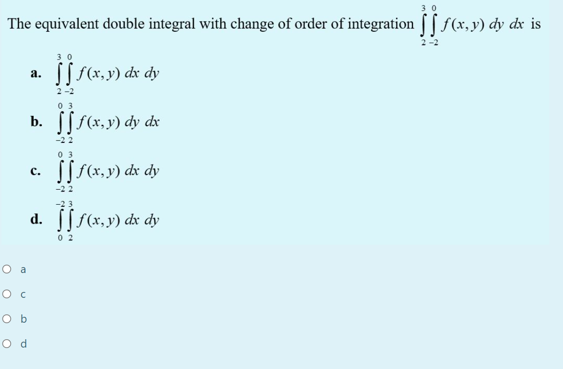 The equivalent double integral with change of order of integration | f (x, y) dy dx is
2 -2
3 0
a. [[ f(x, y) dx dy
2 -2
0 3
b. [[f(x, y) dy dx
-2 2
0 3
c. [[f(x,y) dx dy
-2 2
-2 3
d. [[f(x,v) dx dy
0 2
O a
O b
O d
