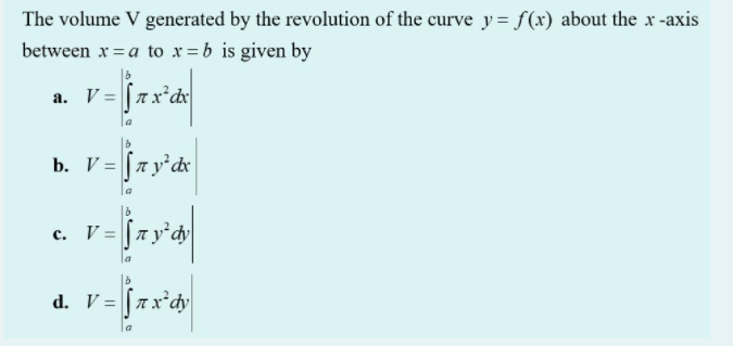 The volume V generated by the revolution of the curve y= f(x) about the x -axis
between x = a to x =b is given by
a. V= [7x²c
b. V = [a y'dx
c. V = [ay'd
d. V = |[7x'dy
