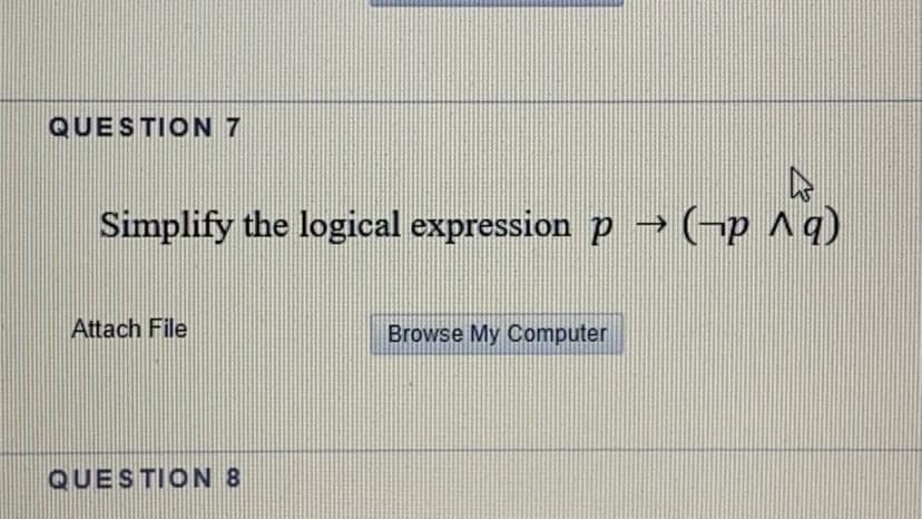 QUESTION 7
Simplify the logical expression p -→ (-p ^q)
Attach File
Browse My Computer
QUESTION 8
