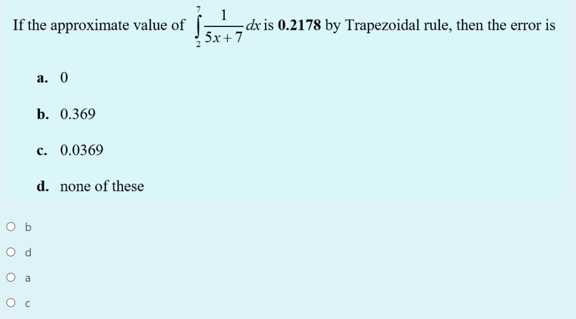 If the approximate value of
dx is 0.2178 by Trapezoidal rule, then the error is
5x+ 7
а. 0
b. 0.369
c. 0.0369
d. none of these
O b
O d
a
