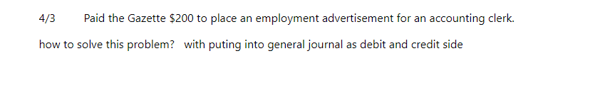 4/3 Paid the Gazette $200 to place an employment advertisement for an accounting clerk.
how to solve this problem? with puting into general journal as debit and credit side