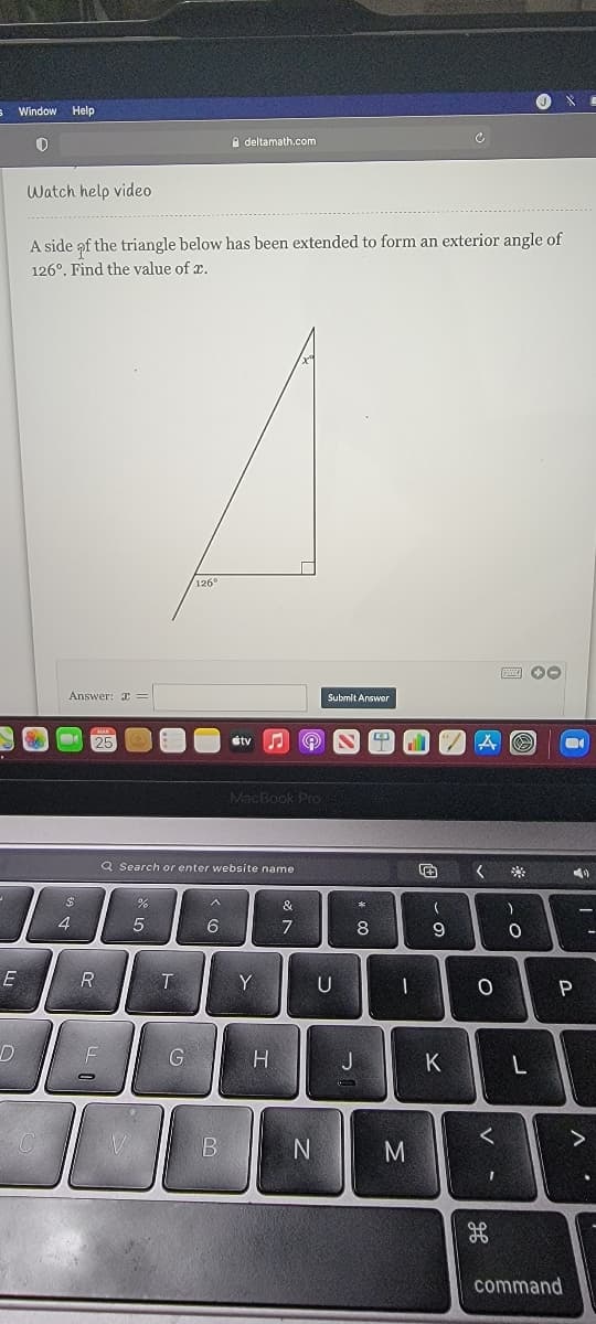 s Window Help
e deltamath.com
Watch help video
A side of the triangle below has been extended to form an exterior angle of
126°. Find the value of x.
126°
Answer: x ==
Submit Answer
stv
MacBook Pro
Q Search or enter website name
&
4
6
7
8
E
R
Y
U
H
J
K
M
command

