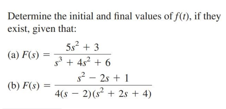 Determine the initial and final values of f(t), if they
exist, given that:
5s? + 3
(a) F(s)
s3 + 4s? + 6
s? – 2s + 1
4(s – 2)(s² + 2s + 4)
(b) F(s)
-
