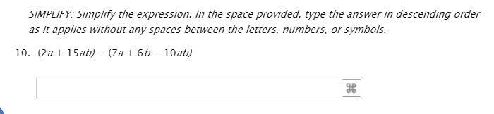 SIMPLIFY: Simplify the expression. In the space provided, type the answer in descending order
as it applies without any spaces between the letters, numbers, or symbols.
10. (2a + 15ab) – (7a + 6b – 10ab)

