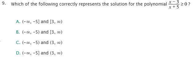 x - 3
9. Which of the following correctly represents the solution for the polynomial -
x +5
20?
A. (-00, -5] and [3, 0)
B. (-00, -5) and [3, 0)
C. (-0, -5) and (3, 0)
D. (-00, -5] and (3, 0)
