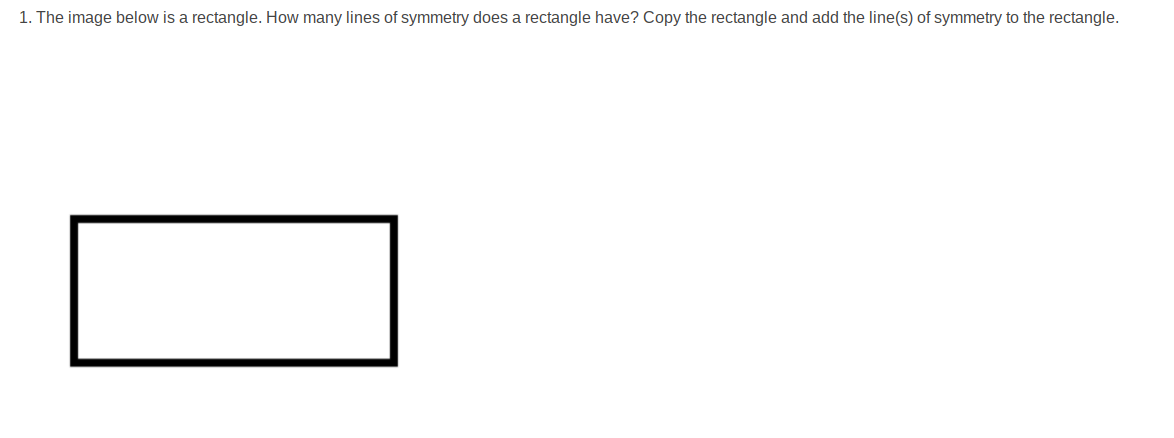 1. The image below is a rectangle. How many lines of symmetry does a rectangle have? Copy the rectangle and add the line(s) of symmetry to the rectangle.
