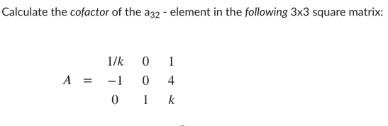 Calculate the cofactor of the a32 - element in the following 3x3 square matrix:
1/k
1
A =
-1
4
0 1
k
