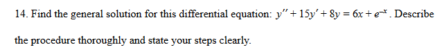 14. Find the general solution for this differential equation: y"+ 15y'+ 8y = 6x +e. Describe
the procedure thoroughly and state your steps clearly.
