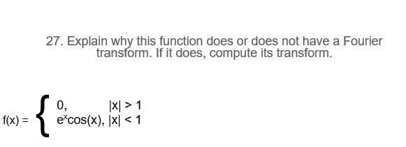 27. Explain why this function does or does not have a Fourier
transform. If it does, compute its transform.
{
0,
|x| > 1
f(x) =
e'cos(x), |X| < 1
