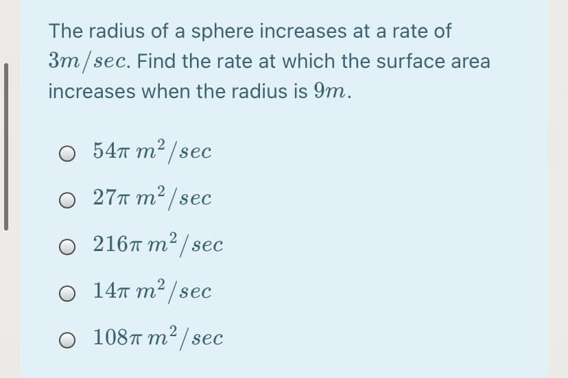 The radius of a sphere increases at a rate of
3m/sec. Find the rate at which the surface area
increases when the radius is 9m.
547 m² / sec
O 27T m² /sec
О 216л т?/seс
O 14™ m² /sec
108T m²/sec
