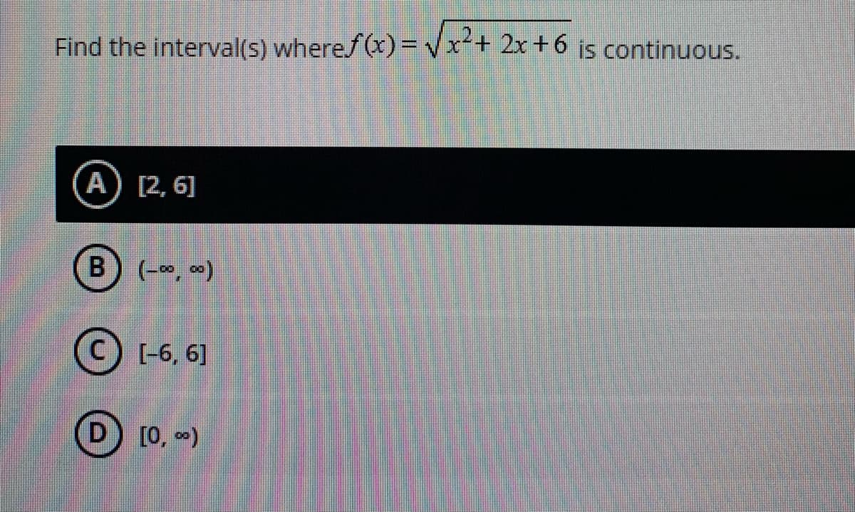 Find the interval(s) wheref (x) =vx+ 2x+6 jis continuous.
A) [2, 6]
B
(-*, *)
C) [-6, 6]
D) [0, -)
