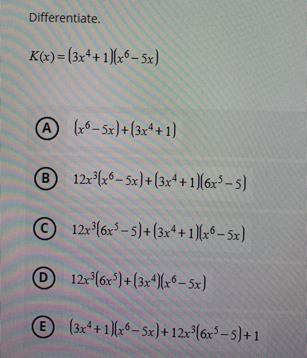 Differentiate.
K«) = (3x*+ 1]x^- x)
-sx]+ (3x*+ 1)
B.
12-6“- sx]+ (3x++ 1]6x*-s)
© 12-l6-5)+ 3++1*-5x]
+1
© br+1-x]+12= (6x* - s]+ 1
