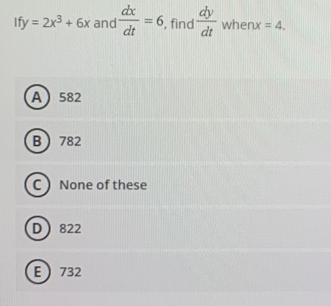 dx
dy
Ify = 2x3 + 6x and
= 6, find
dt
whenx = 4.
dt
%3D
A) 582
782
C) None of these
D) 822
E 732
